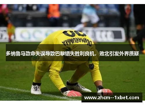 多纳鲁马致命失误导致巴黎错失胜利良机,败北引发外界质疑 多纳鲁马致命失误导致巴黎错失胜利良机,败北引发外界质疑