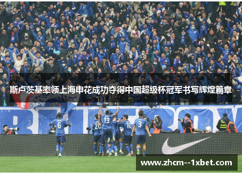 斯卢茨基率领上海申花成功夺得中国超级杯冠军书写辉煌篇章