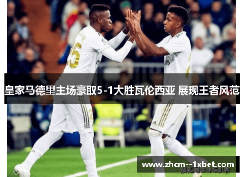 皇家马德里主场豪取5-1大胜瓦伦西亚 展现王者风范 皇家马德里主场豪取5-1大胜瓦伦西亚 展现王者风范