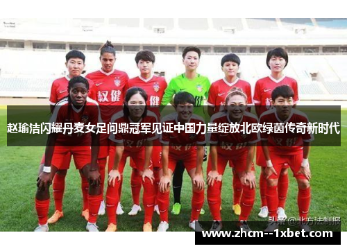 赵瑜洁闪耀丹麦女足问鼎冠军见证中国力量绽放北欧绿茵传奇新时代 赵瑜洁闪耀丹麦女足问鼎冠军见证中国力量绽放北欧绿茵传奇新时代