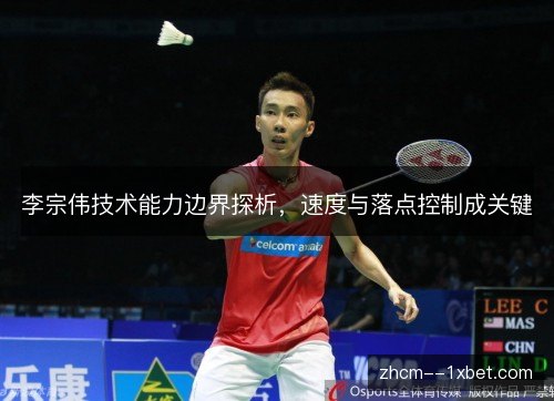 李宗伟技术能力边界探析，速度与落点控制成关键