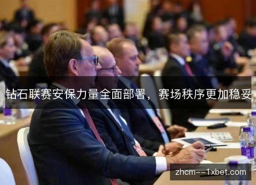 钻石联赛安保力量全面部署,赛场秩序更加稳妥 钻石联赛安保力量全面部署,赛场秩序更加稳妥