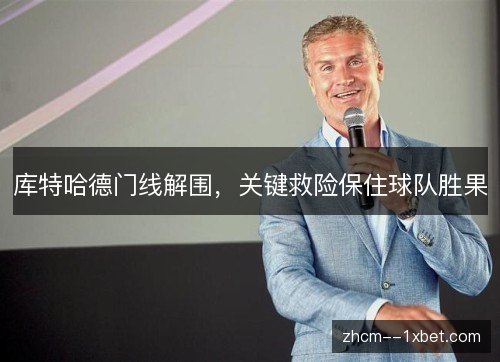 库特哈德门线解围,关键救险保住球队胜果 库特哈德门线解围,关键救险保住球队胜果