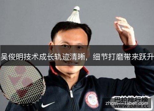 吴俊明技术成长轨迹清晰,细节打磨带来跃升 吴俊明技术成长轨迹清晰,细节打磨带来跃升