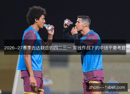 2026-27赛季吉达联合的四二三一 双线作战下的中场平衡考题 2026-27赛季吉达联合的四二三一 双线作战下的中场平衡考题